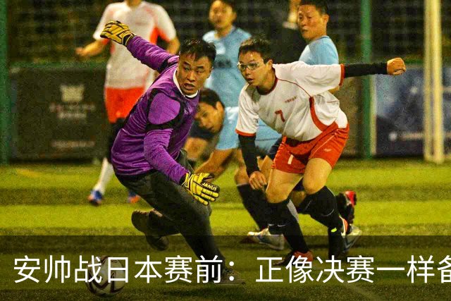 安帅战日本赛前：正像决赛一样备战这场比赛 内马尔能上场15分钟