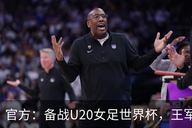 官方：备战U20女足世界杯，王军接替科林·贝尔出任U20女足主帅