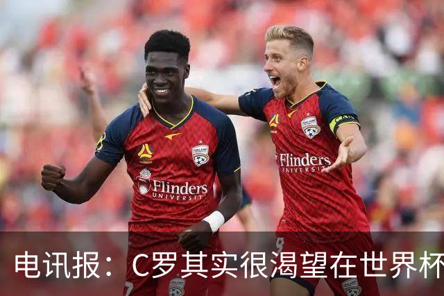 电讯报：C罗其实很渴望在世界杯取得成功，毕竟梅西已有大力神杯