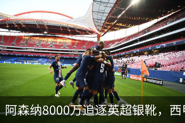 阿森纳8000万追逐英超银靴，西甲魔翼或有转会潜力