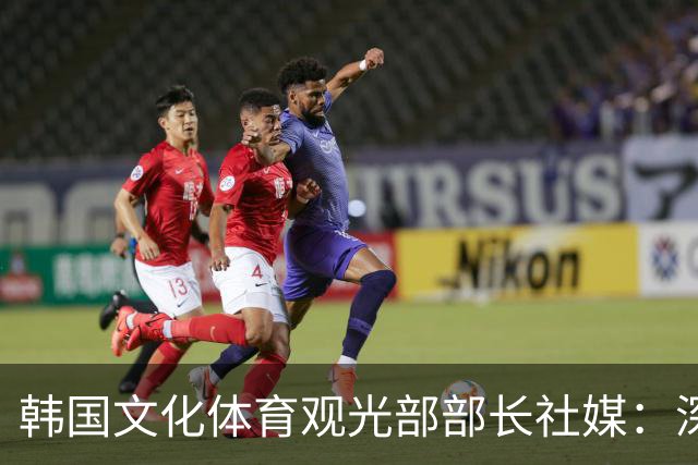 韩国文化体育观光部部长社媒：深陷泥沼的韩国足球，必须重新出发